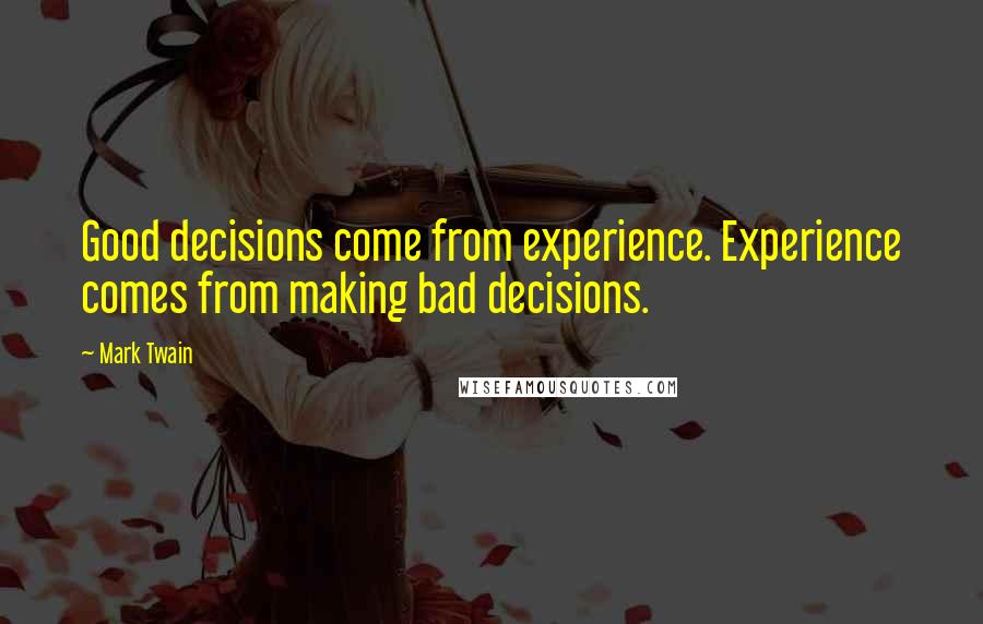 Mark Twain Quotes: Good decisions come from experience. Experience comes from making bad decisions.