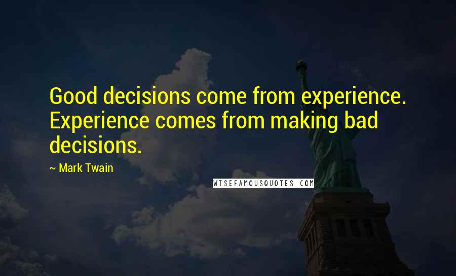 Mark Twain Quotes: Good decisions come from experience. Experience comes from making bad decisions.