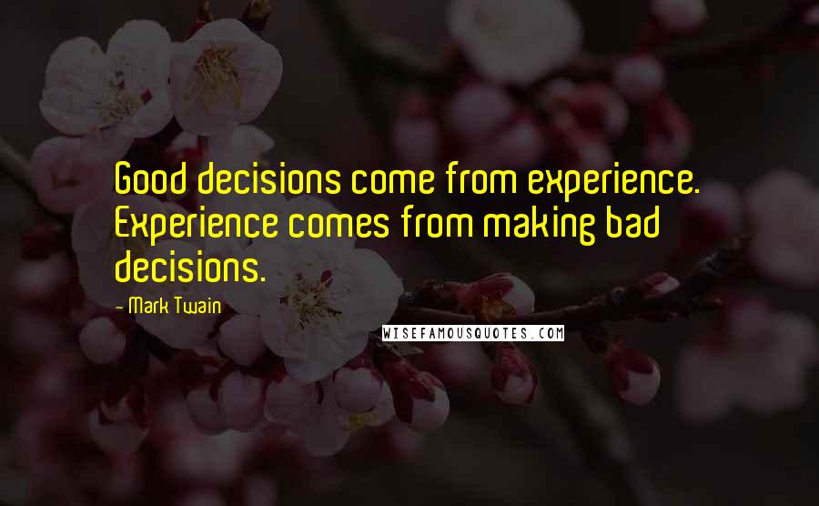 Mark Twain Quotes: Good decisions come from experience. Experience comes from making bad decisions.