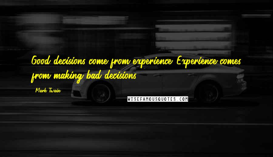 Mark Twain Quotes: Good decisions come from experience. Experience comes from making bad decisions.