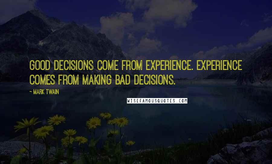 Mark Twain Quotes: Good decisions come from experience. Experience comes from making bad decisions.