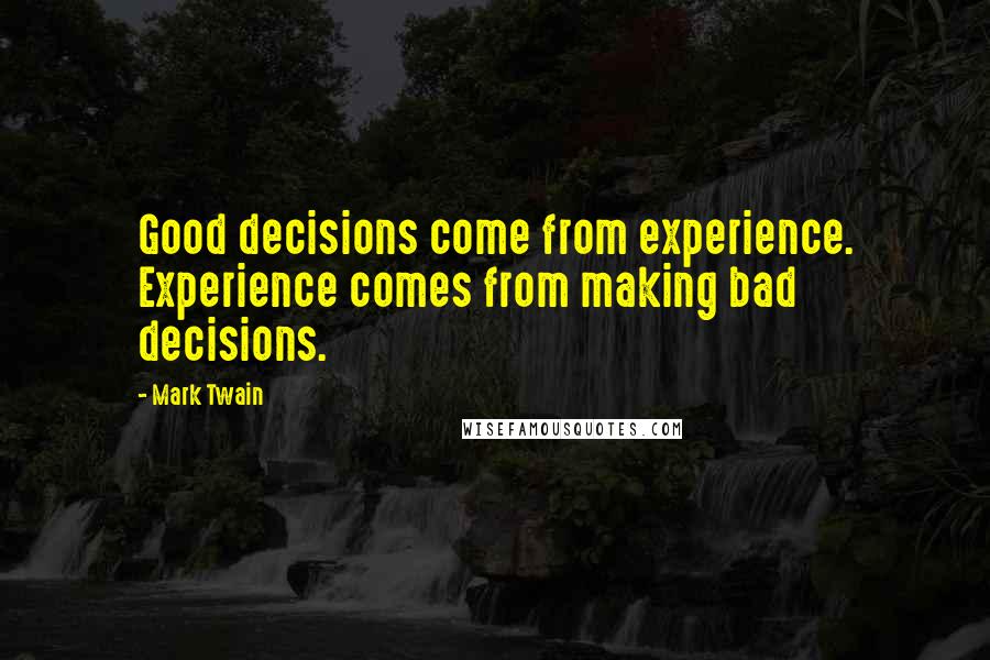 Mark Twain Quotes: Good decisions come from experience. Experience comes from making bad decisions.