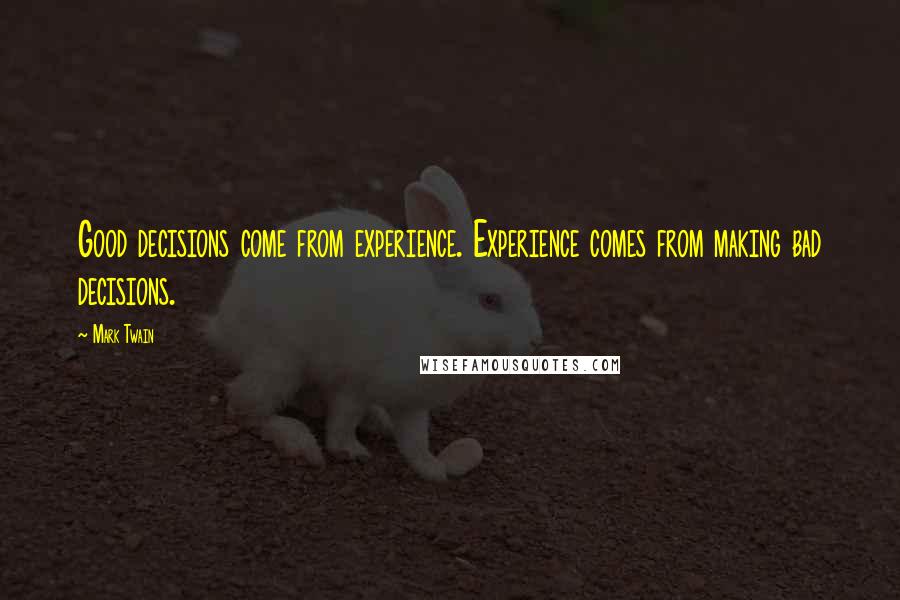 Mark Twain Quotes: Good decisions come from experience. Experience comes from making bad decisions.