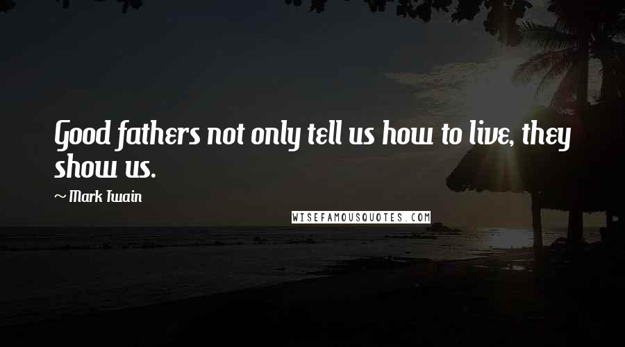 Mark Twain Quotes: Good fathers not only tell us how to live, they show us.