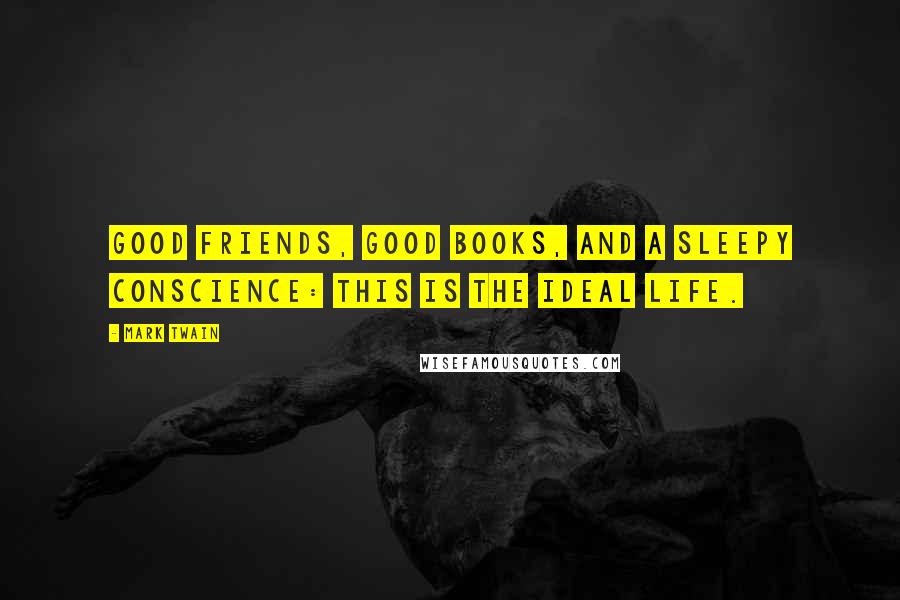 Mark Twain Quotes: Good friends, good books, and a sleepy conscience: this is the ideal life.