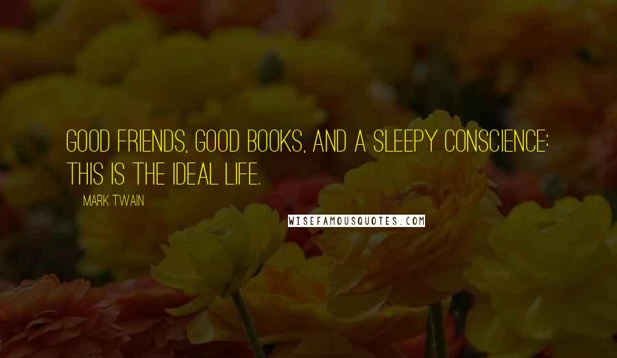 Mark Twain Quotes: Good friends, good books, and a sleepy conscience: this is the ideal life.