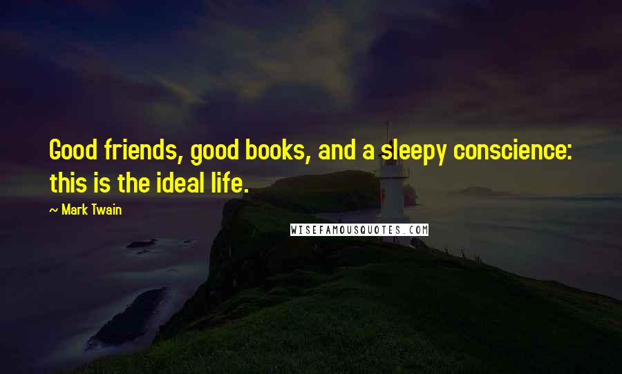 Mark Twain Quotes: Good friends, good books, and a sleepy conscience: this is the ideal life.