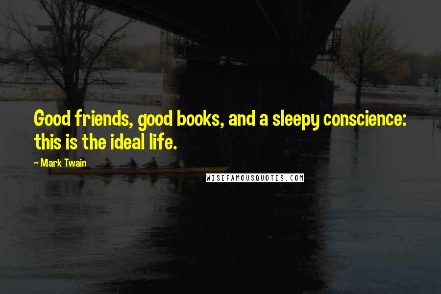 Mark Twain Quotes: Good friends, good books, and a sleepy conscience: this is the ideal life.