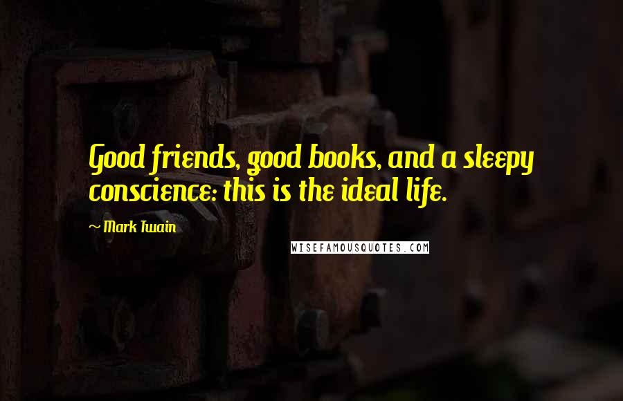 Mark Twain Quotes: Good friends, good books, and a sleepy conscience: this is the ideal life.