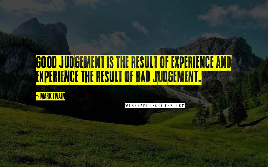 Mark Twain Quotes: Good judgement is the result of experience and experience the result of bad judgement.