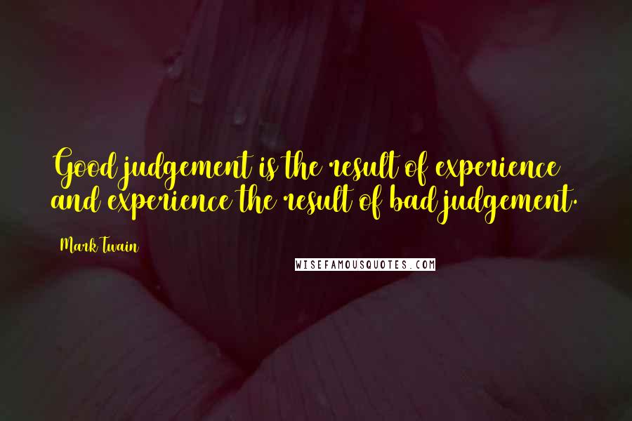 Mark Twain Quotes: Good judgement is the result of experience and experience the result of bad judgement.