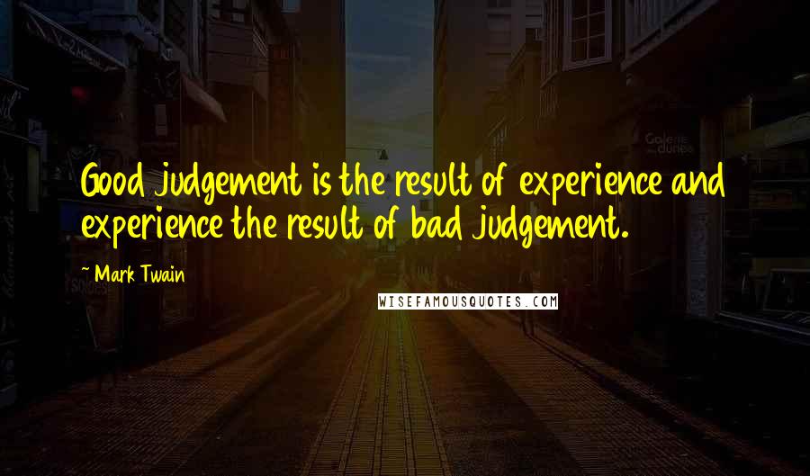 Mark Twain Quotes: Good judgement is the result of experience and experience the result of bad judgement.