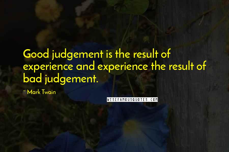 Mark Twain Quotes: Good judgement is the result of experience and experience the result of bad judgement.