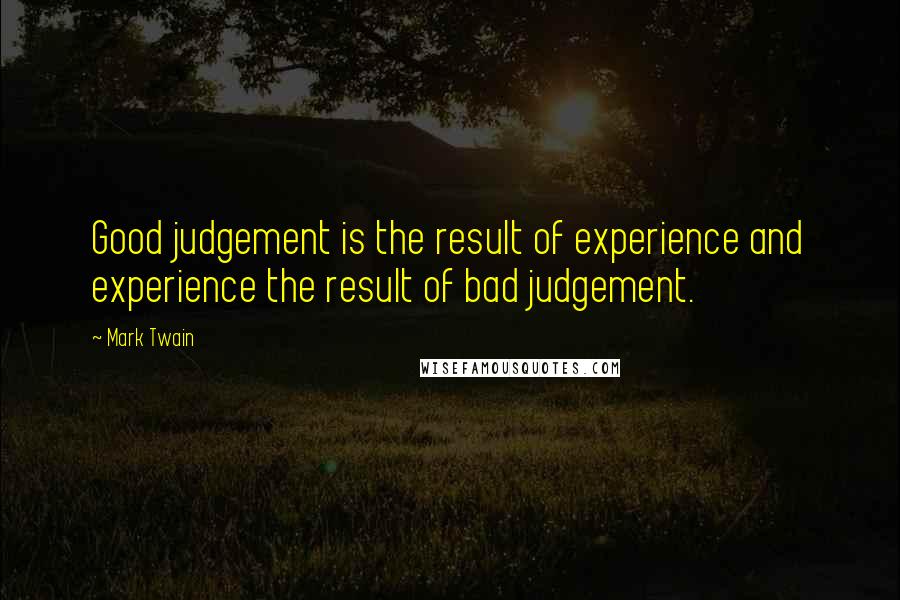 Mark Twain Quotes: Good judgement is the result of experience and experience the result of bad judgement.