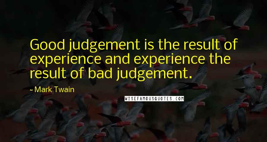 Mark Twain Quotes: Good judgement is the result of experience and experience the result of bad judgement.