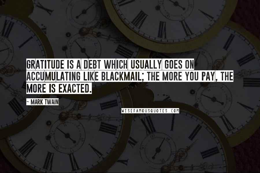 Mark Twain Quotes: Gratitude is a debt which usually goes on accumulating like blackmail; the more you pay, the more is exacted.