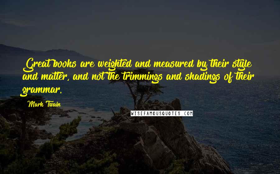 Mark Twain Quotes: Great books are weighted and measured by their style and matter, and not the trimmings and shadings of their grammar.