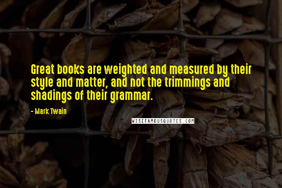 Mark Twain Quotes: Great books are weighted and measured by their style and matter, and not the trimmings and shadings of their grammar.