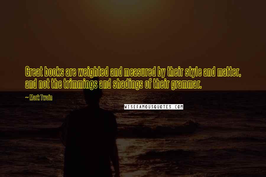 Mark Twain Quotes: Great books are weighted and measured by their style and matter, and not the trimmings and shadings of their grammar.
