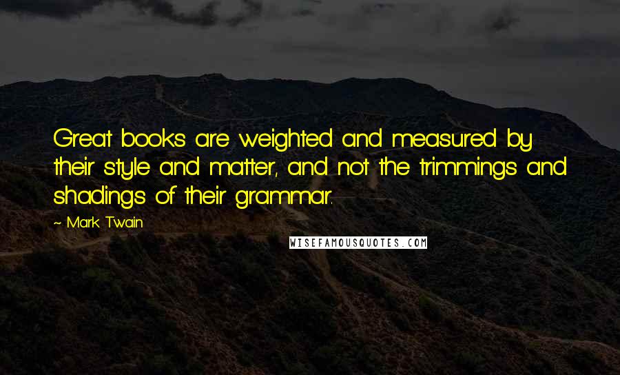 Mark Twain Quotes: Great books are weighted and measured by their style and matter, and not the trimmings and shadings of their grammar.