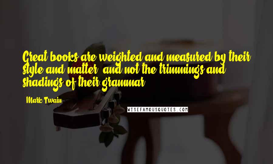 Mark Twain Quotes: Great books are weighted and measured by their style and matter, and not the trimmings and shadings of their grammar.