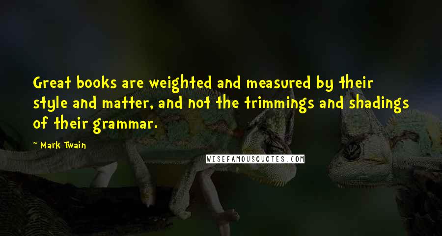 Mark Twain Quotes: Great books are weighted and measured by their style and matter, and not the trimmings and shadings of their grammar.