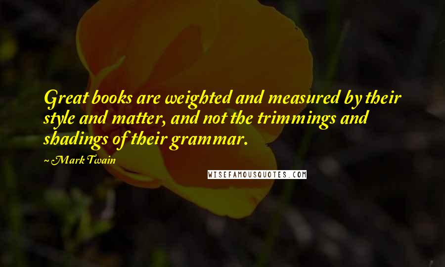 Mark Twain Quotes: Great books are weighted and measured by their style and matter, and not the trimmings and shadings of their grammar.