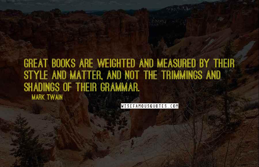Mark Twain Quotes: Great books are weighted and measured by their style and matter, and not the trimmings and shadings of their grammar.