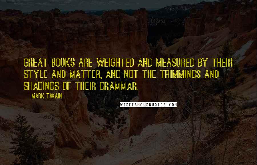 Mark Twain Quotes: Great books are weighted and measured by their style and matter, and not the trimmings and shadings of their grammar.