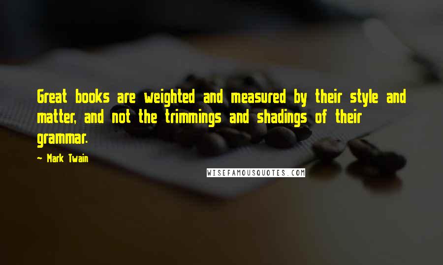 Mark Twain Quotes: Great books are weighted and measured by their style and matter, and not the trimmings and shadings of their grammar.