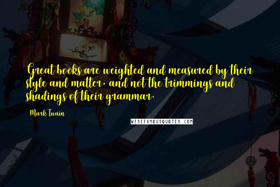 Mark Twain Quotes: Great books are weighted and measured by their style and matter, and not the trimmings and shadings of their grammar.