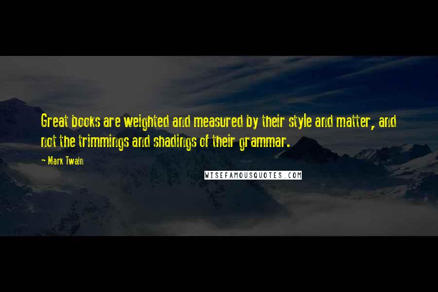 Mark Twain Quotes: Great books are weighted and measured by their style and matter, and not the trimmings and shadings of their grammar.