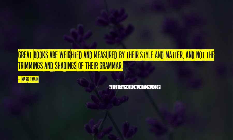 Mark Twain Quotes: Great books are weighted and measured by their style and matter, and not the trimmings and shadings of their grammar.