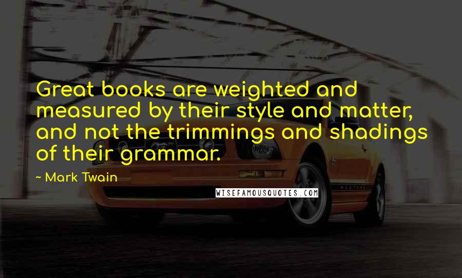 Mark Twain Quotes: Great books are weighted and measured by their style and matter, and not the trimmings and shadings of their grammar.