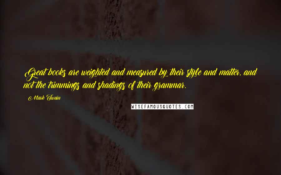 Mark Twain Quotes: Great books are weighted and measured by their style and matter, and not the trimmings and shadings of their grammar.