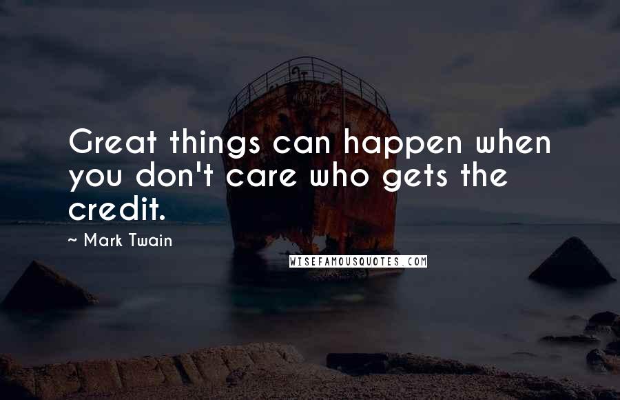 Mark Twain Quotes: Great things can happen when you don't care who gets the credit.