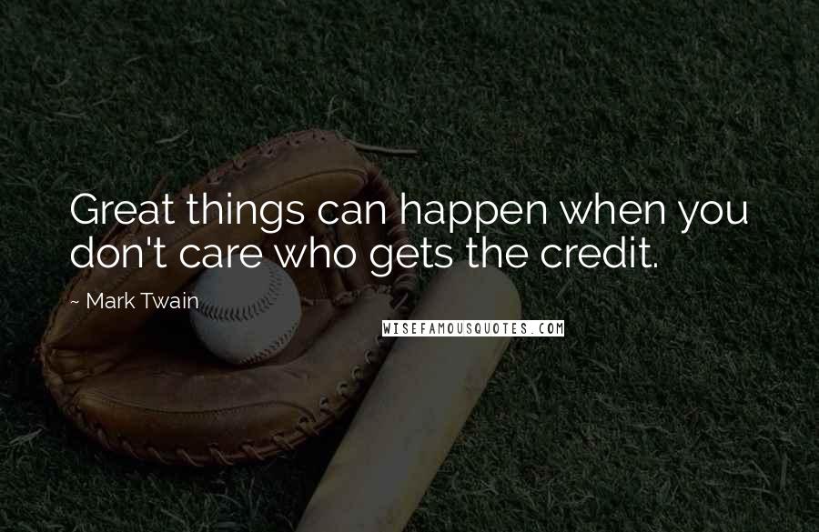 Mark Twain Quotes: Great things can happen when you don't care who gets the credit.
