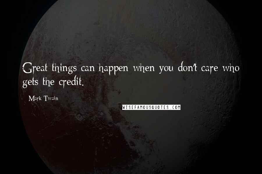 Mark Twain Quotes: Great things can happen when you don't care who gets the credit.