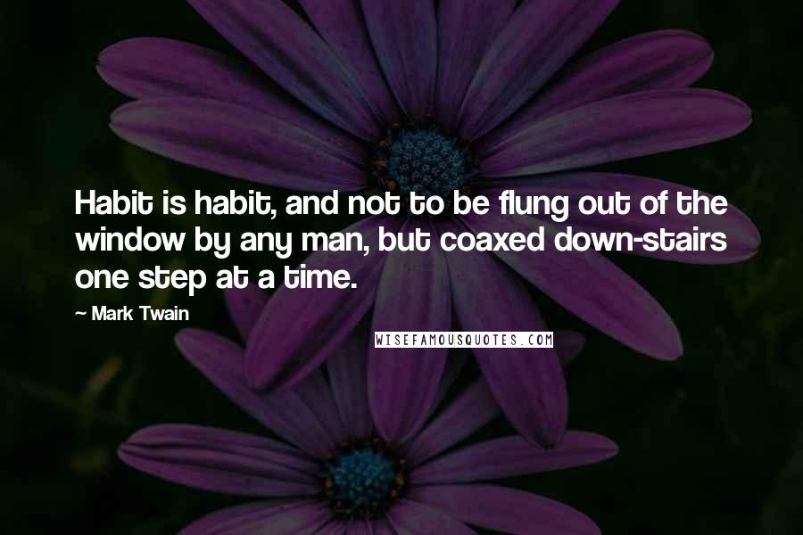 Mark Twain Quotes: Habit is habit, and not to be flung out of the window by any man, but coaxed down-stairs one step at a time.