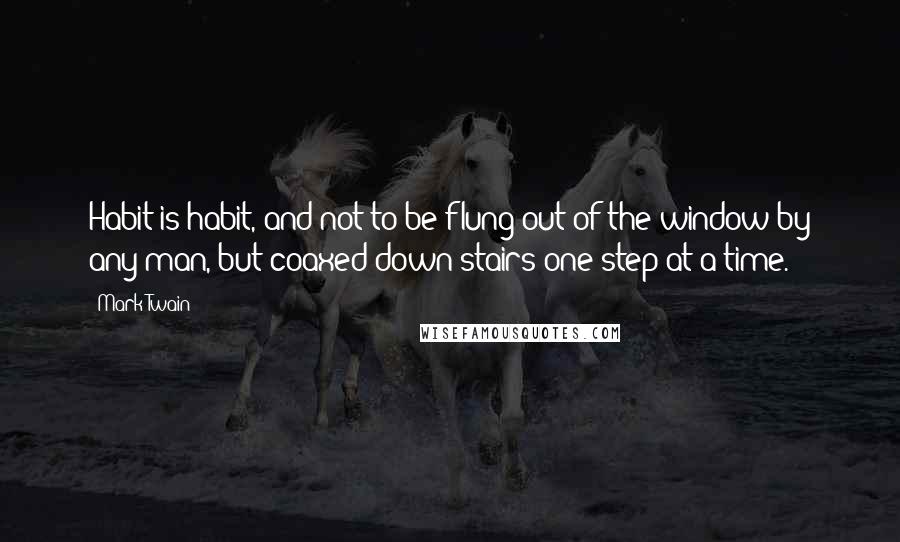 Mark Twain Quotes: Habit is habit, and not to be flung out of the window by any man, but coaxed down-stairs one step at a time.