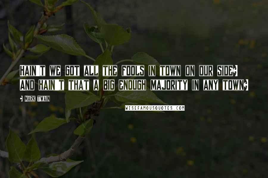 Mark Twain Quotes: Hain't we got all the fools in town on our side? And hain't that a big enough majority in any town?