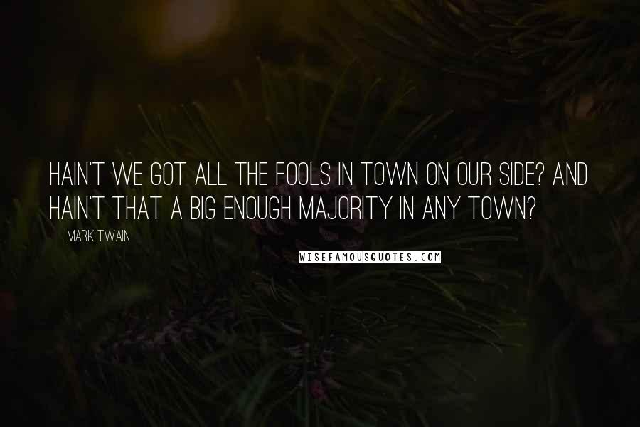 Mark Twain Quotes: Hain't we got all the fools in town on our side? And hain't that a big enough majority in any town?