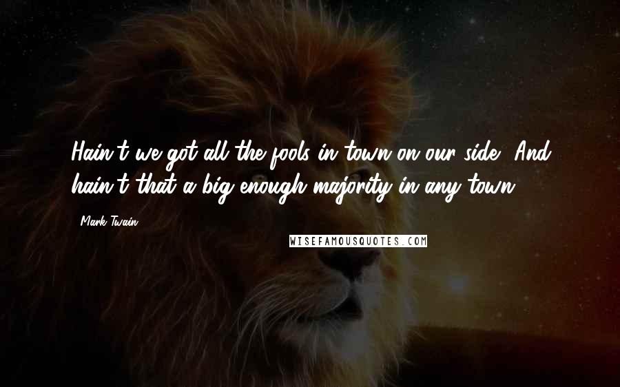 Mark Twain Quotes: Hain't we got all the fools in town on our side? And hain't that a big enough majority in any town?