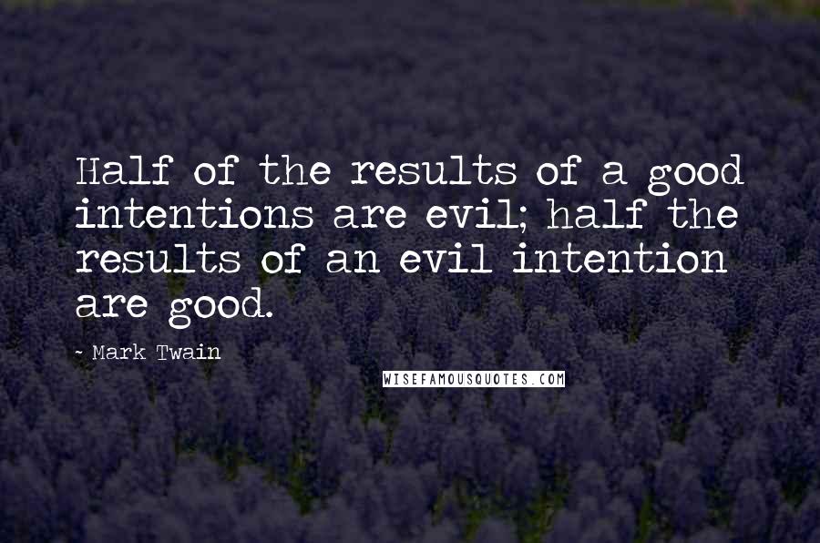 Mark Twain Quotes: Half of the results of a good intentions are evil; half the results of an evil intention are good.
