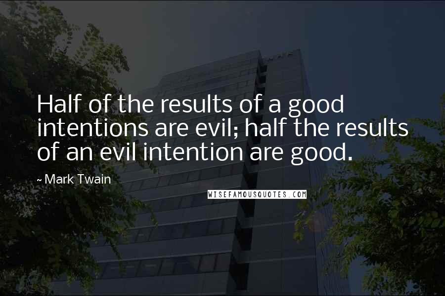 Mark Twain Quotes: Half of the results of a good intentions are evil; half the results of an evil intention are good.