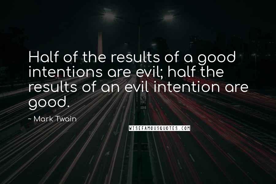 Mark Twain Quotes: Half of the results of a good intentions are evil; half the results of an evil intention are good.