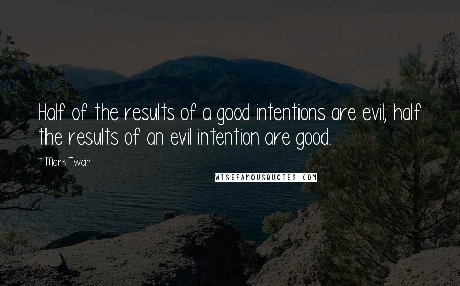 Mark Twain Quotes: Half of the results of a good intentions are evil; half the results of an evil intention are good.