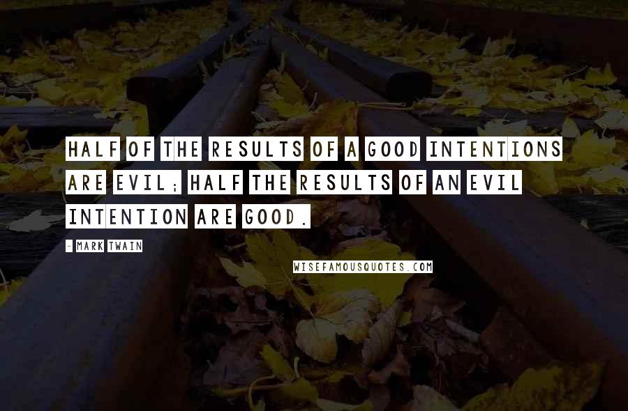 Mark Twain Quotes: Half of the results of a good intentions are evil; half the results of an evil intention are good.