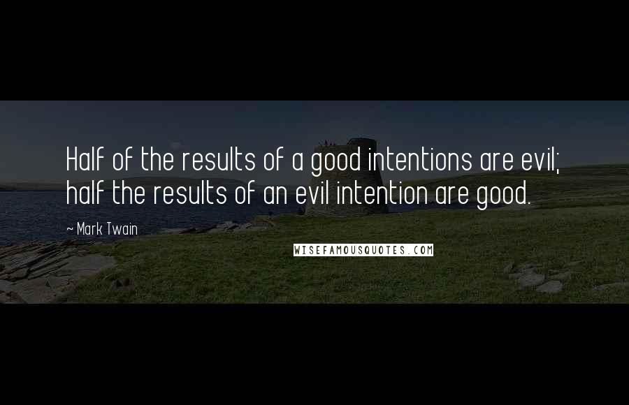 Mark Twain Quotes: Half of the results of a good intentions are evil; half the results of an evil intention are good.