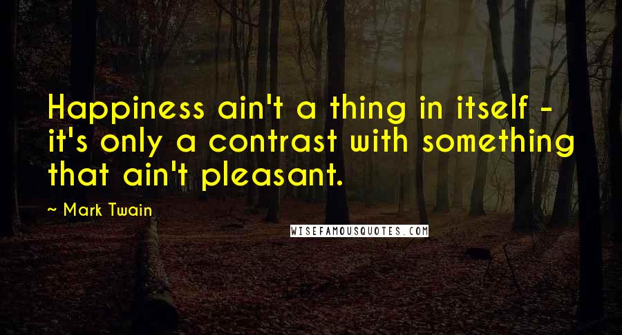 Mark Twain Quotes: Happiness ain't a thing in itself - it's only a contrast with something that ain't pleasant.